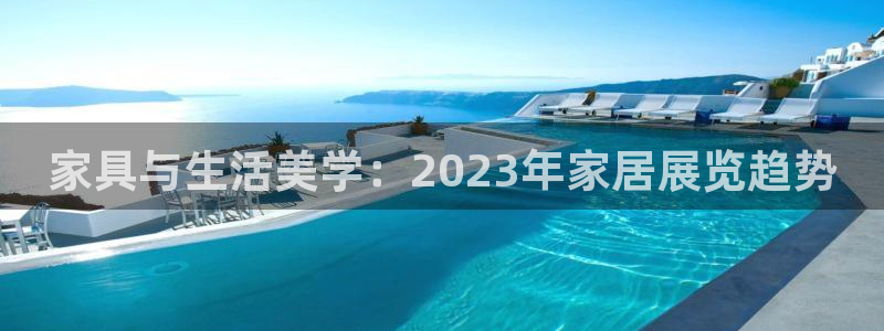 星欧娱乐平台是否靠谱：家具与生活美学：2023年家居展览趋势