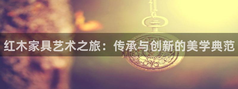 星欧娱乐官方微博：红木家具艺术之旅：传承与创新的美学典范