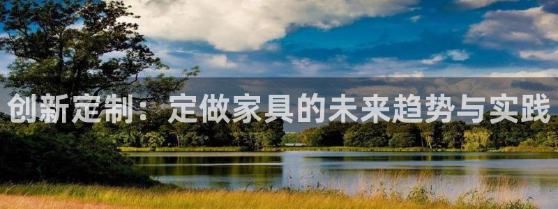 欧星线上娱乐：创新定制：定做家具的未来趋势与实践
