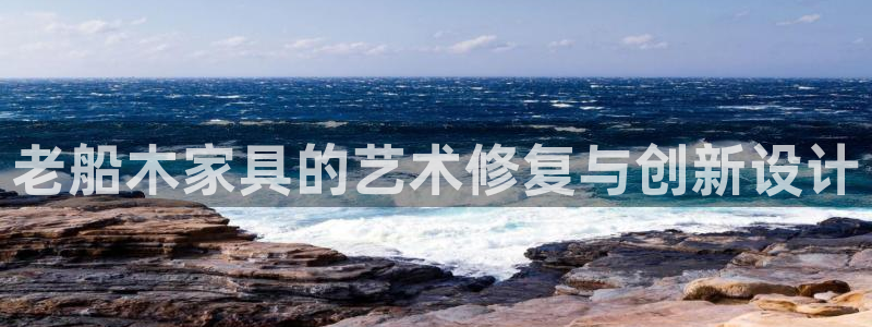 星欧娱乐最新优惠活动：老船木家具的艺术修复与创新设计