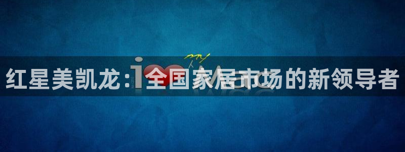 欧星娱乐注册：红星美凯龙：全国家居市场的新领导者