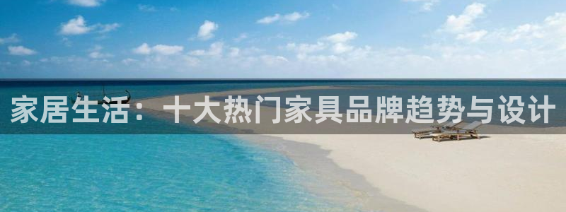 欧星娱乐彩票：家居生活：十大热门家具品牌趋势与设计