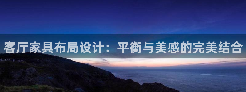 欧汇星娱乐：客厅家具布局设计：平衡与美感的完美结合