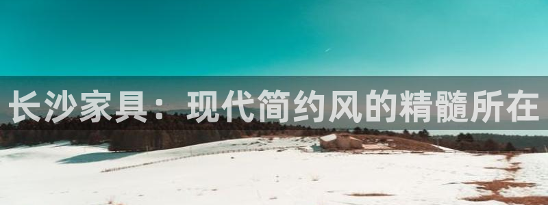 星欧娱乐官方网页：长沙家具：现代简约风的精髓所在