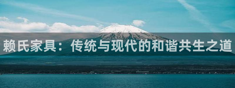 欧星娱乐是做什么的：赖氏家具：传统与现代的和谐共生之道