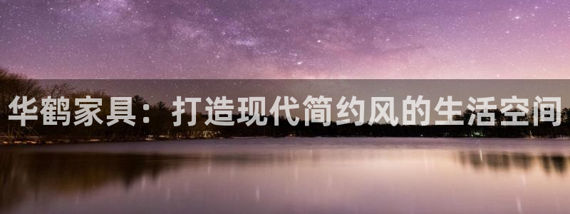 欧亿2娱乐诗星22650j：华鹤家具：打造现代简约风的生活空